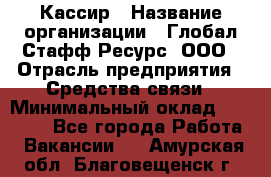 Кассир › Название организации ­ Глобал Стафф Ресурс, ООО › Отрасль предприятия ­ Средства связи › Минимальный оклад ­ 49 000 - Все города Работа » Вакансии   . Амурская обл.,Благовещенск г.